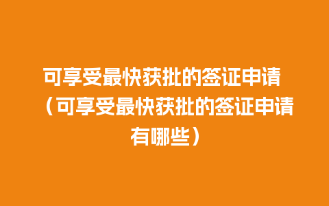 可享受最快获批的签证申请 （可享受最快获批的签证申请有哪些）