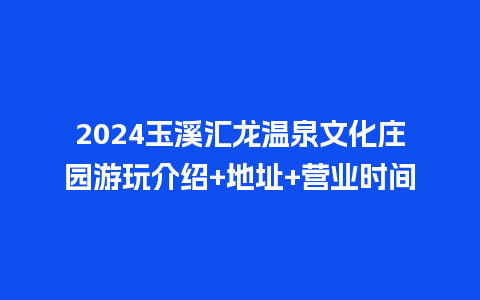 2024玉溪汇龙温泉文化庄园游玩介绍+地址+营业时间