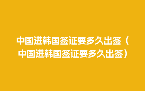 中国进韩国签证要多久出签（中国进韩国签证要多久出签）