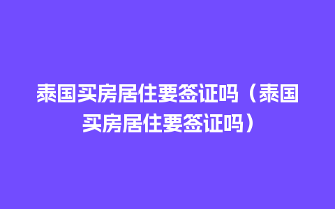 泰国买房居住要签证吗（泰国买房居住要签证吗）