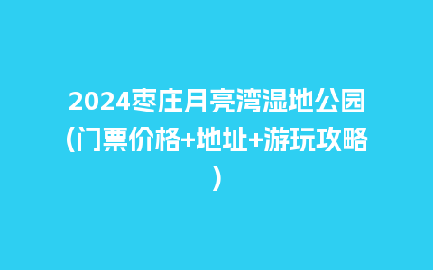 2024枣庄月亮湾湿地公园(门票价格+地址+游玩攻略)