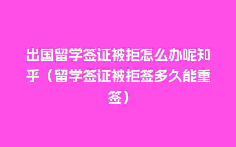 出国留学签证被拒怎么办呢知乎（留学签证被拒签多久能重签）