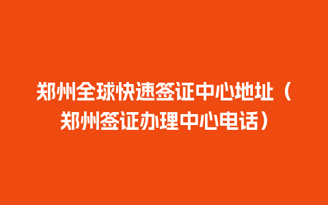 郑州全球快速签证中心地址（郑州签证办理中心电话）