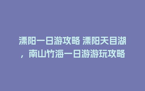 溧阳一日游攻略 溧阳天目湖，南山竹海一日游游玩攻略