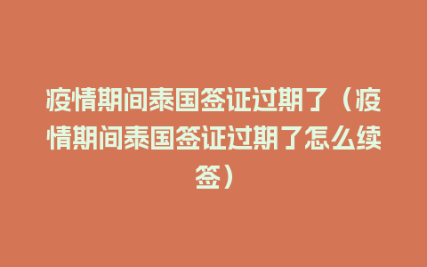 疫情期间泰国签证过期了（疫情期间泰国签证过期了怎么续签）