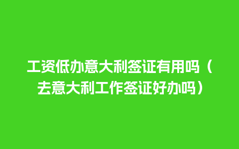 工资低办意大利签证有用吗（去意大利工作签证好办吗）