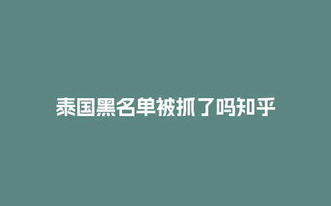 泰国黑名单被抓了吗知乎