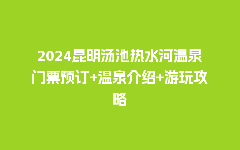 2024昆明汤池热水河温泉门票预订+温泉介绍+游玩攻略