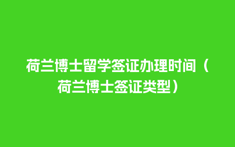 荷兰博士留学签证办理时间（荷兰博士签证类型）