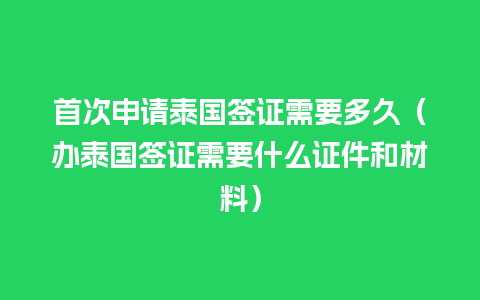 首次申请泰国签证需要多久（办泰国签证需要什么证件和材料）