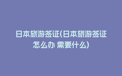 日本旅游签证(日本旅游签证怎么办 需要什么)