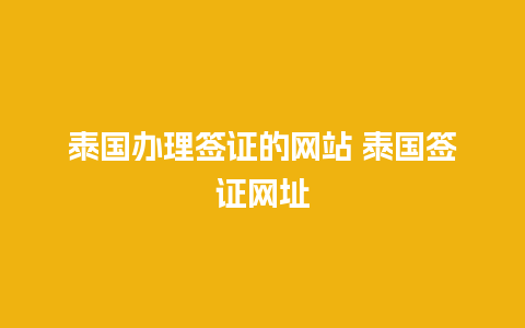 泰国办理签证的网站 泰国签证网址