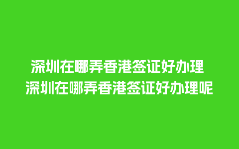 深圳在哪弄香港签证好办理 深圳在哪弄香港签证好办理呢