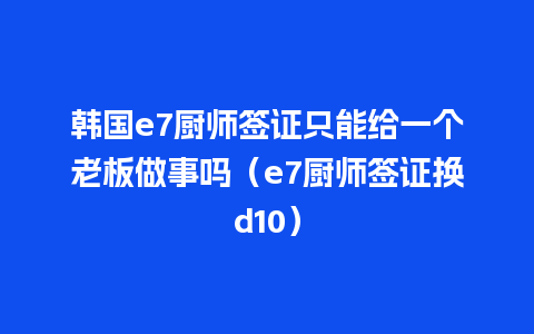 韩国e7厨师签证只能给一个老板做事吗（e7厨师签证换d10）