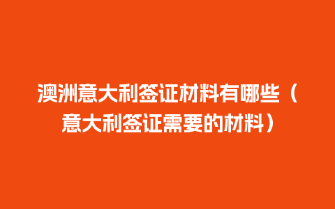 澳洲意大利签证材料有哪些（意大利签证需要的材料）