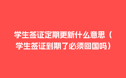 学生签证定期更新什么意思（学生签证到期了必须回国吗）