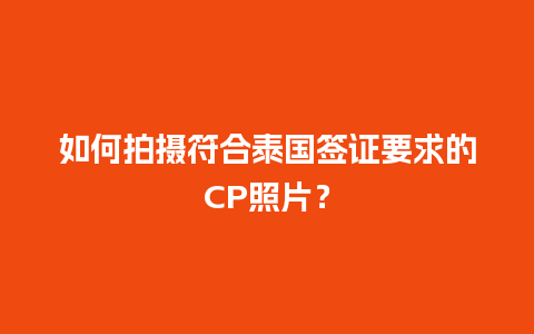 如何拍摄符合泰国签证要求的CP照片？