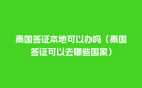 泰国签证本地可以办吗（泰国签证可以去哪些国家）