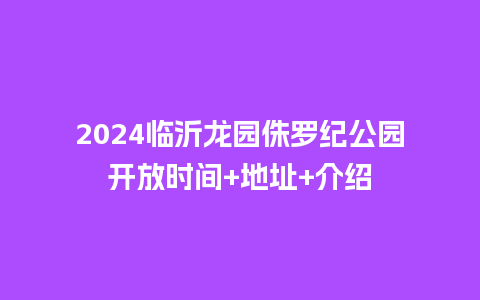 2024临沂龙园侏罗纪公园开放时间+地址+介绍