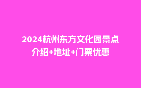 2024杭州东方文化园景点介绍+地址+门票优惠