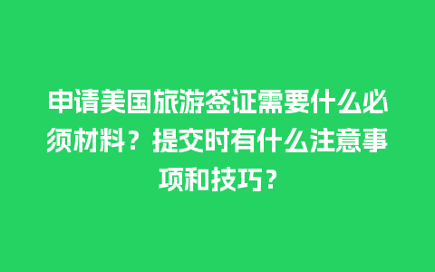 申请美国旅游签证需要什么必须材料？提交时有什么注意事项和技巧？