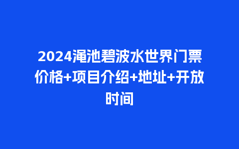 2024渑池碧波水世界门票价格+项目介绍+地址+开放时间