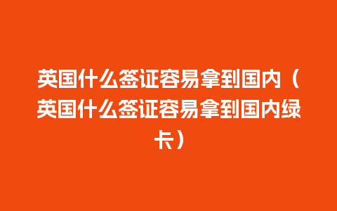 英国什么签证容易拿到国内（英国什么签证容易拿到国内绿卡）