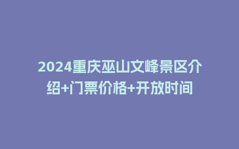 2024重庆巫山文峰景区介绍+门票价格+开放时间