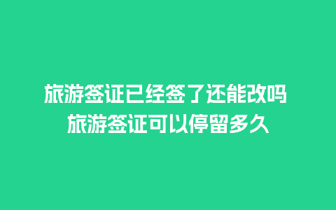 旅游签证已经签了还能改吗 旅游签证可以停留多久