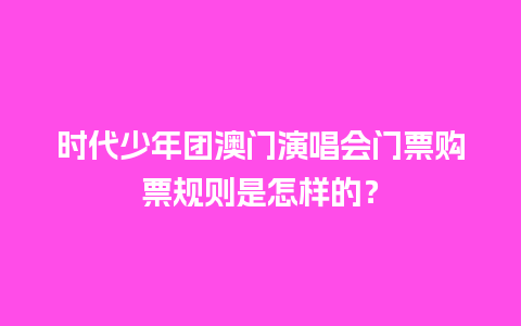 时代少年团澳门演唱会门票购票规则是怎样的？