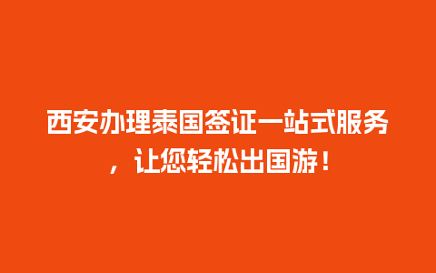 西安办理泰国签证一站式服务，让您轻松出国游！