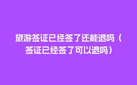 旅游签证已经签了还能退吗（签证已经签了可以退吗）