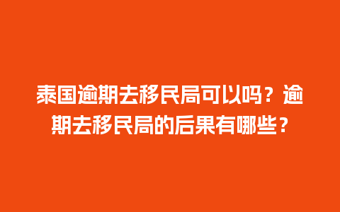 泰国逾期去移民局可以吗？逾期去移民局的后果有哪些？