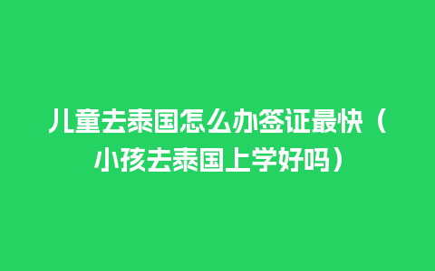 儿童去泰国怎么办签证最快（小孩去泰国上学好吗）