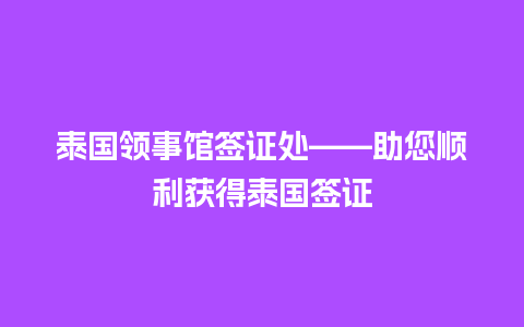 泰国领事馆签证处——助您顺利获得泰国签证