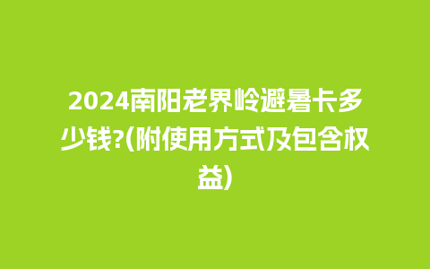 2024南阳老界岭避暑卡多少钱?(附使用方式及包含权益)