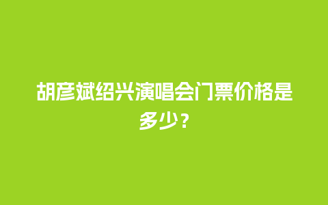 胡彦斌绍兴演唱会门票价格是多少？