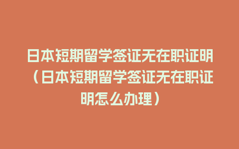 日本短期留学签证无在职证明（日本短期留学签证无在职证明怎么办理）