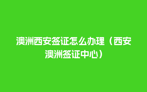 澳洲西安签证怎么办理（西安澳洲签证中心）