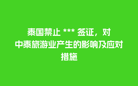 泰国禁止 *** 签证，对中泰旅游业产生的影响及应对措施