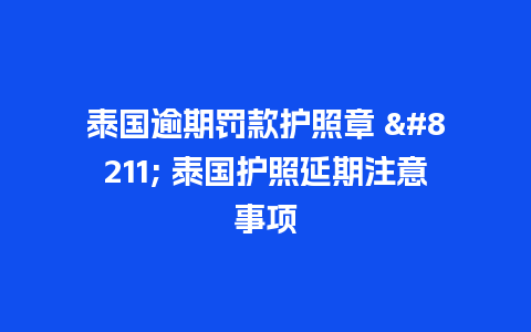 泰国逾期罚款护照章 – 泰国护照延期注意事项