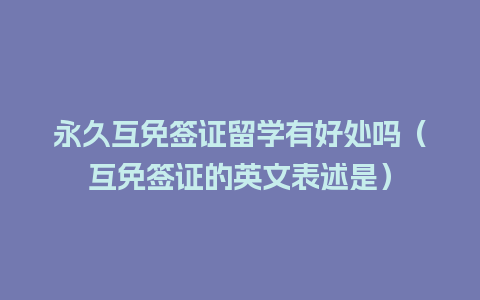 永久互免签证留学有好处吗（互免签证的英文表述是）