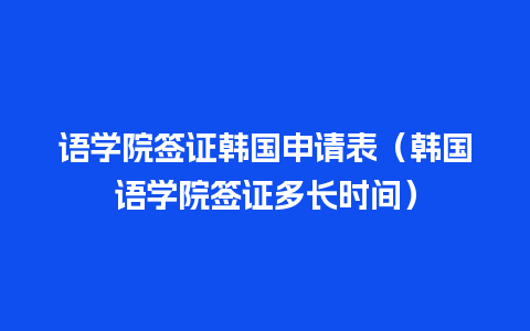 语学院签证韩国申请表（韩国语学院签证多长时间）