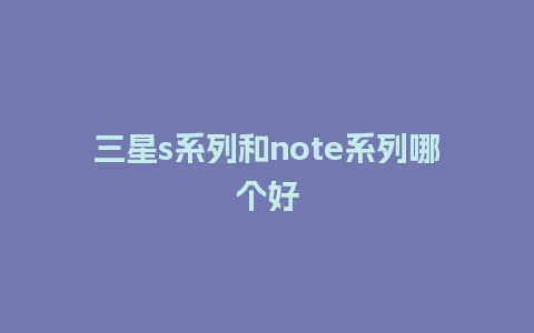 三星s系列和note系列哪个好