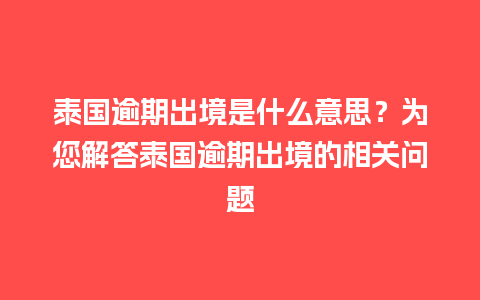 泰国逾期出境是什么意思？为您解答泰国逾期出境的相关问题