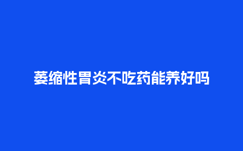 萎缩性胃炎不吃药能养好吗