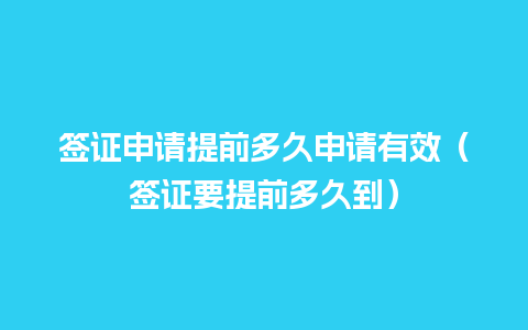 签证申请提前多久申请有效（签证要提前多久到）