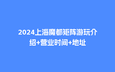 2024上海魔都矩阵游玩介绍+营业时间+地址