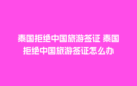 泰国拒绝中国旅游签证 泰国拒绝中国旅游签证怎么办