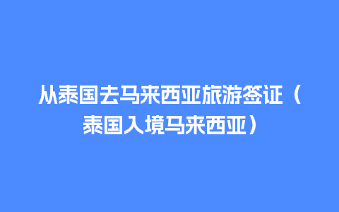 从泰国去马来西亚旅游签证（泰国入境马来西亚）